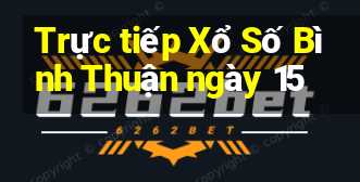 Trực tiếp Xổ Số Bình Thuận ngày 15