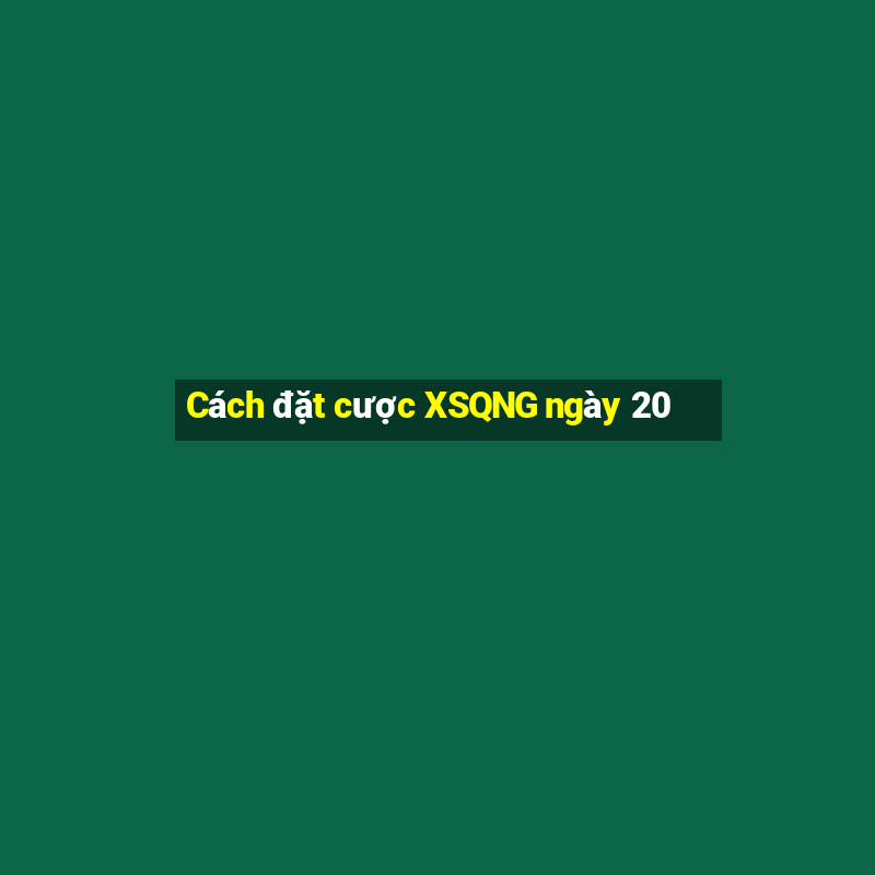 Cách đặt cược XSQNG ngày 20