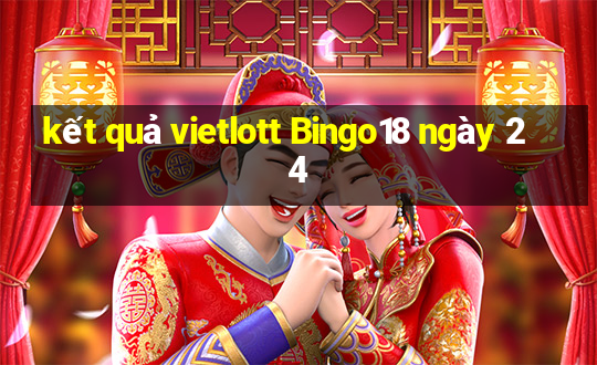 kết quả vietlott Bingo18 ngày 24