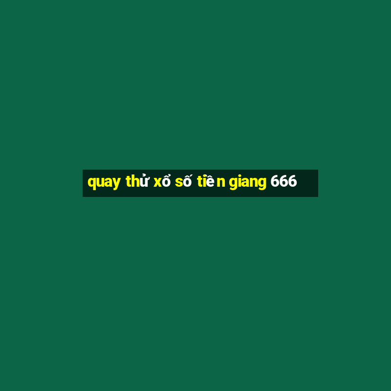 quay thử xổ số tiền giang 666