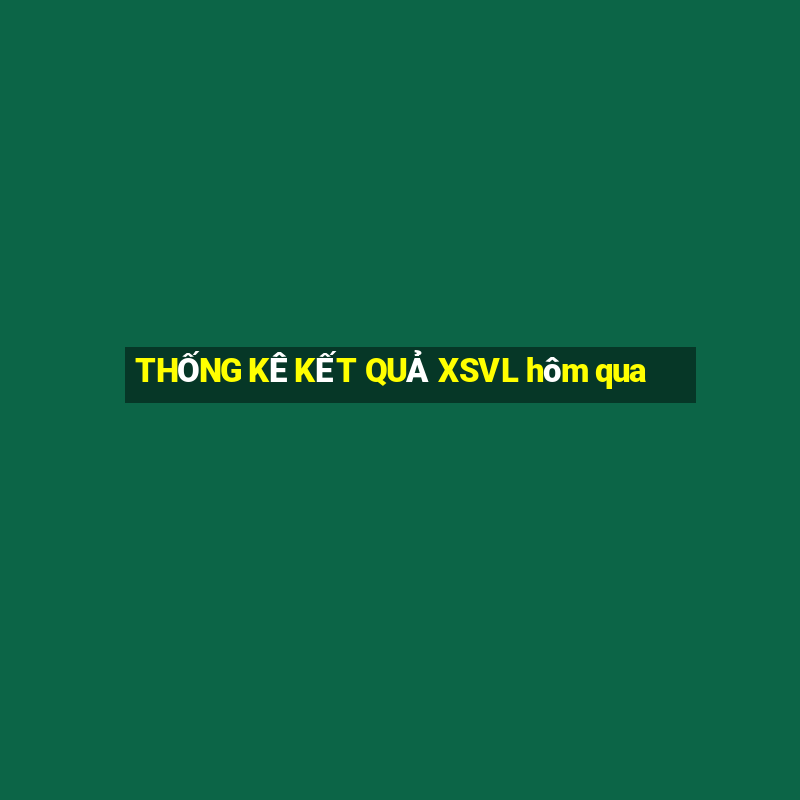 THỐNG KÊ KẾT QUẢ XSVL hôm qua