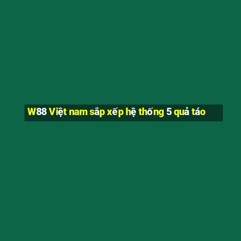 W88 Việt nam sắp xếp hệ thống 5 quả táo