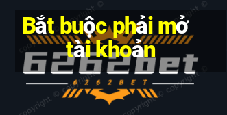 Bắt buộc phải mở tài khoản