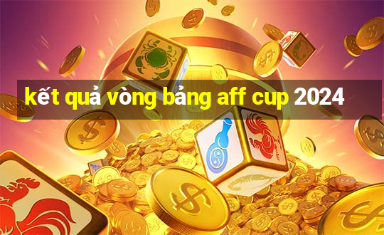 kết quả vòng bảng aff cup 2024