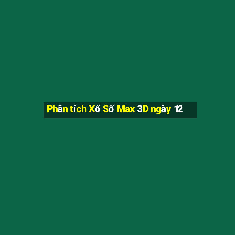 Phân tích Xổ Số Max 3D ngày 12