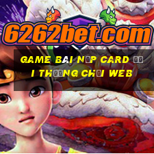 game bài nạp card đổi thưởng chơi web