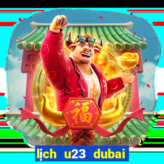 lịch u23 dubai cup 2024