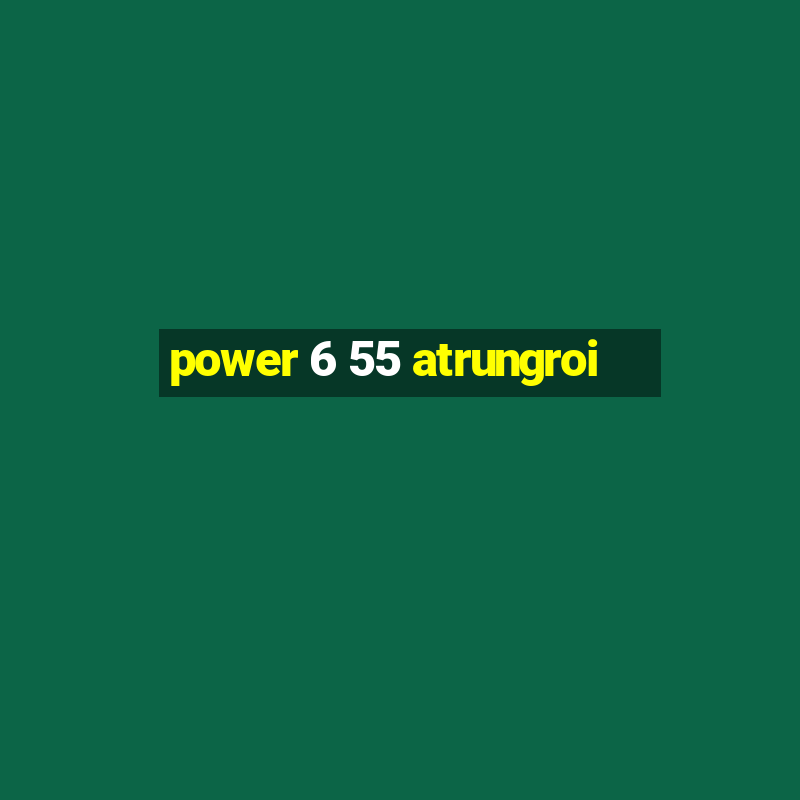 power 6 55 atrungroi