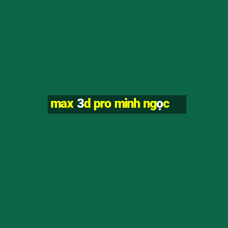 max 3d pro minh ngọc