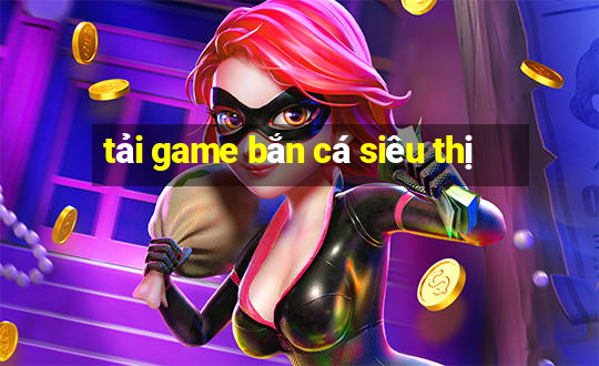 tải game bắn cá siêu thị