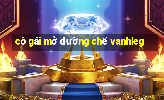 cô gái mở đường chế vanhleg