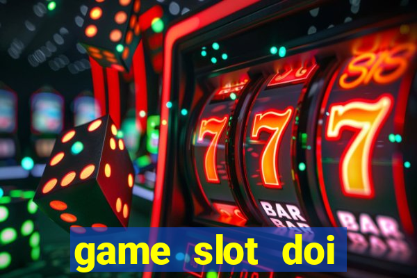 game slot doi thuong có xác thực nhận tiền