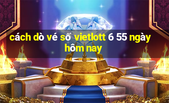 cách dò vé số vietlott 6 55 ngày hôm nay