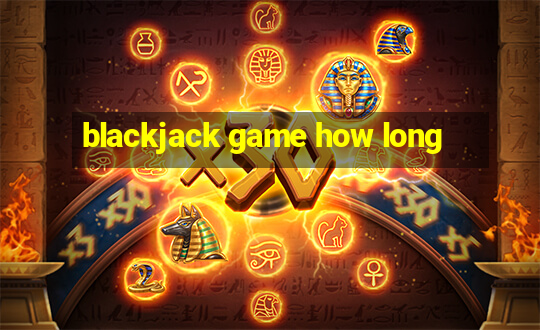 blackjack game how long