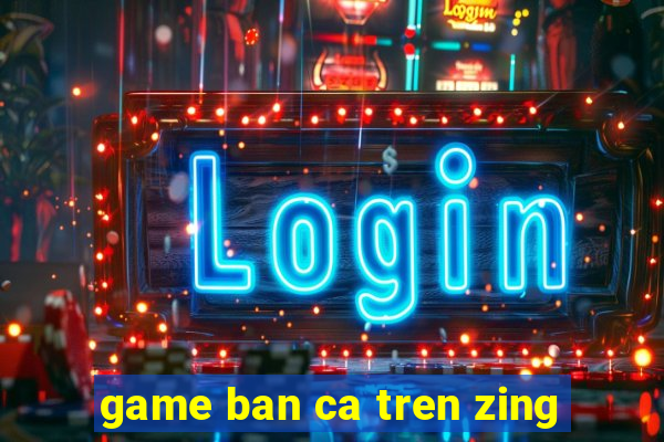 game ban ca tren zing