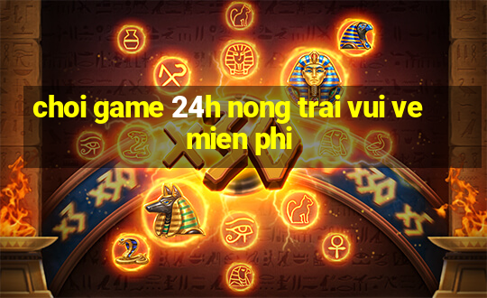 choi game 24h nong trai vui ve mien phi