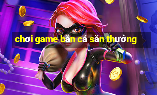 chơi game bắn cá săn thưởng