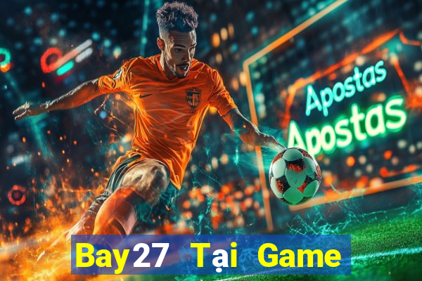 Bay27 Tại Game Bài Đổi Thưởng Sinh Tử