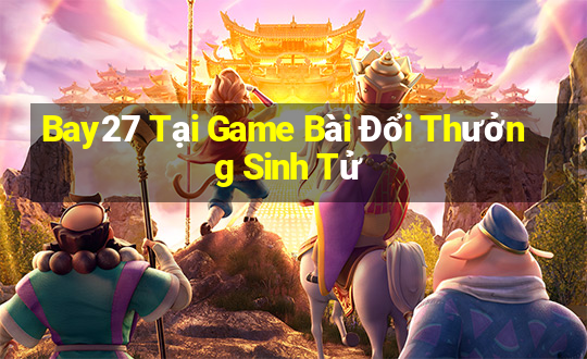 Bay27 Tại Game Bài Đổi Thưởng Sinh Tử