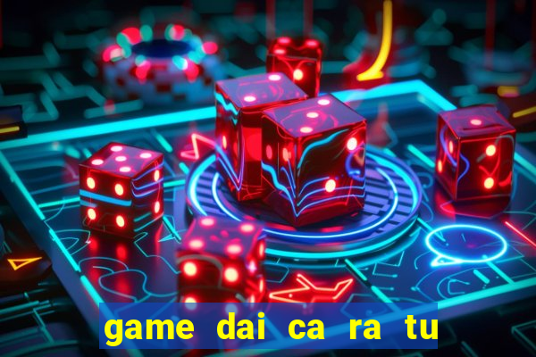 game dai ca ra tu moi nhat