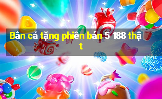 Bắn cá tặng phiên bản 5 188 thật