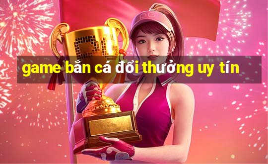 game bắn cá đổi thưởng uy tín