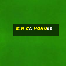 Bắn Cá Nohu60