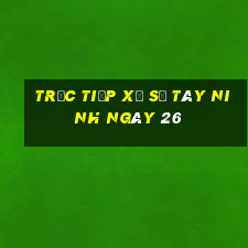 Trực tiếp Xổ Số Tây Ninh ngày 26