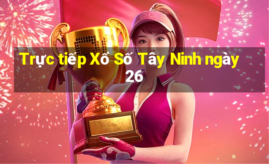 Trực tiếp Xổ Số Tây Ninh ngày 26