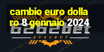 cambio euro dollaro 8 gennaio 2024