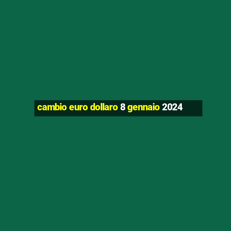 cambio euro dollaro 8 gennaio 2024