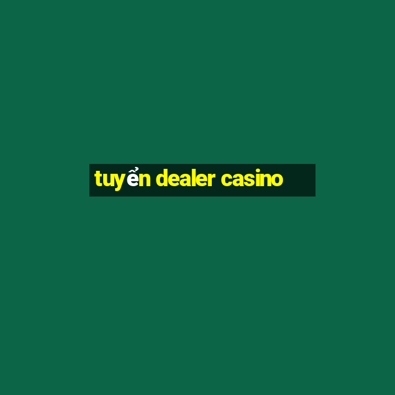 tuyển dealer casino