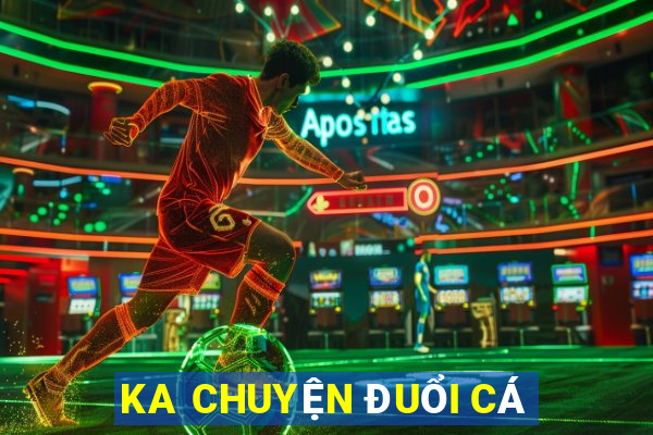 KA CHUYỆN ĐUỔI CÁ