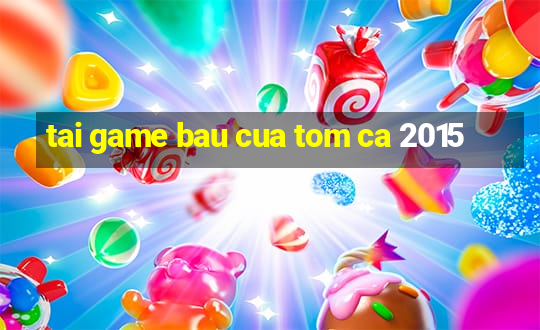 tai game bau cua tom ca 2015