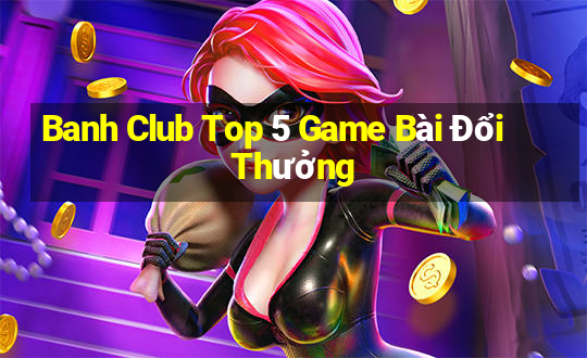 Banh Club Top 5 Game Bài Đổi Thưởng