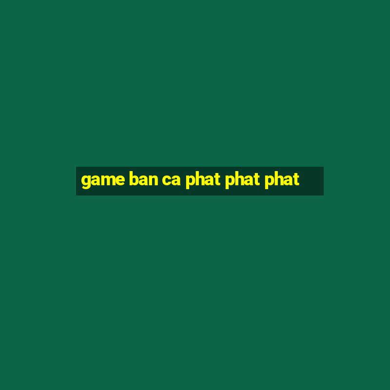 game ban ca phat phat phat