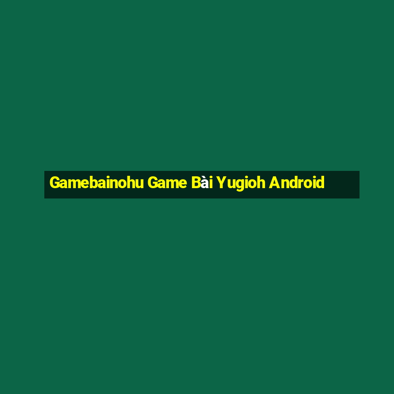 Gamebainohu Game Bài Yugioh Android