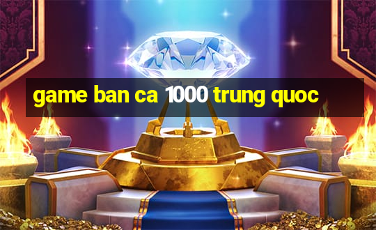 game ban ca 1000 trung quoc