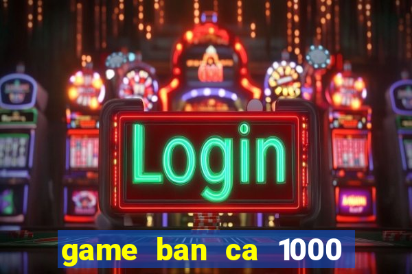 game ban ca 1000 trung quoc