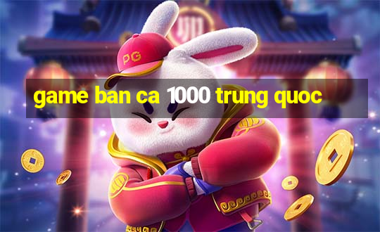 game ban ca 1000 trung quoc