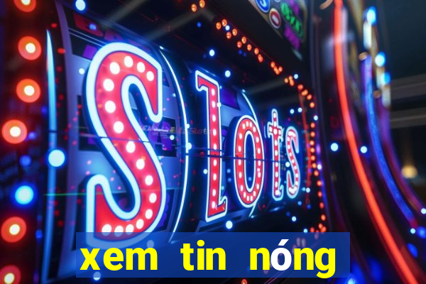 xem tin nóng trong ngày