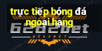 trực tiếp bóng đá ngoại hạng