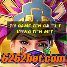 tải game bắn cá đổi thưởng tiền mặt