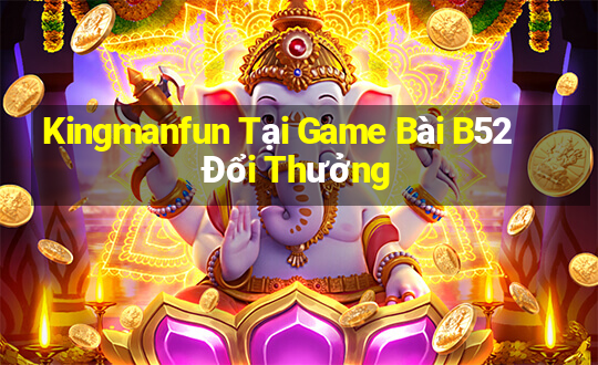 Kingmanfun Tại Game Bài B52 Đổi Thưởng