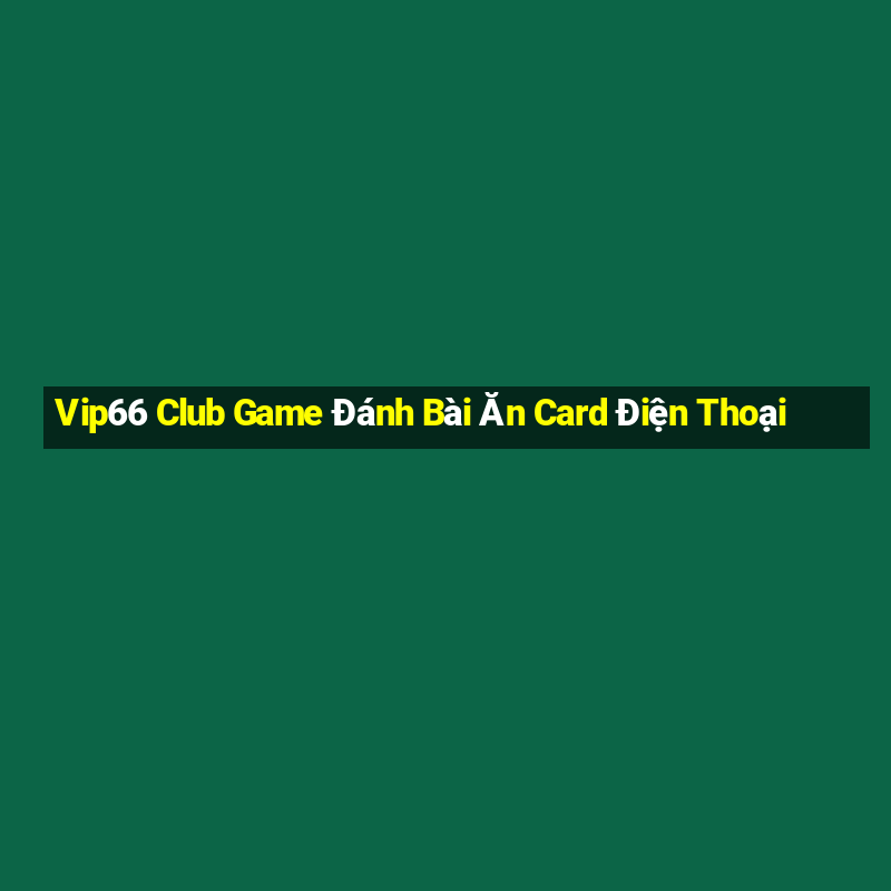 Vip66 Club Game Đánh Bài Ăn Card Điện Thoại