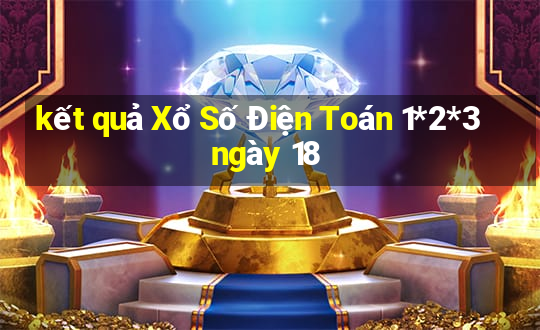 kết quả Xổ Số Điện Toán 1*2*3 ngày 18