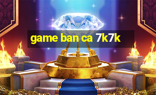 game ban ca 7k7k