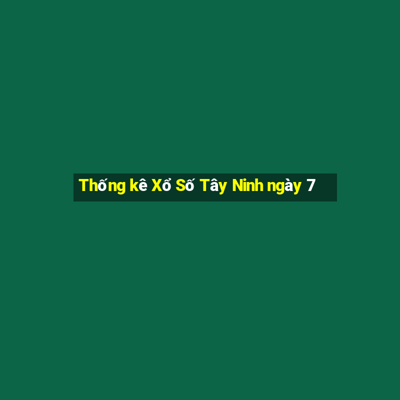 Thống kê Xổ Số Tây Ninh ngày 7