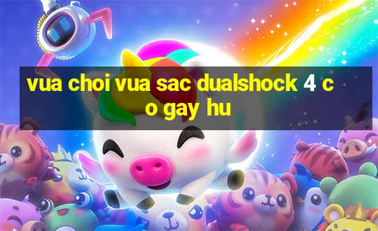 vua choi vua sac dualshock 4 co gay hu