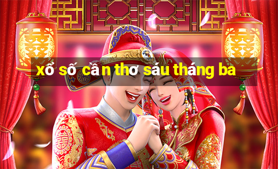 xổ số cần thơ sáu tháng ba